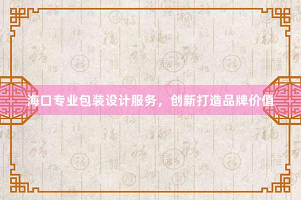 海口专业包装设计服务，创新打造品牌价值