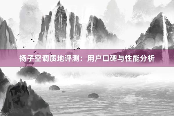 扬子空调质地评测：用户口碑与性能分析