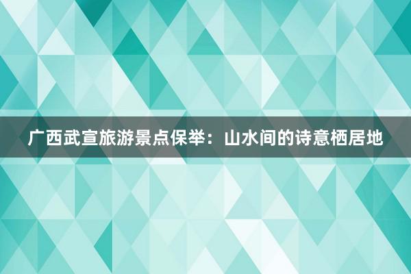 广西武宣旅游景点保举：山水间的诗意栖居地