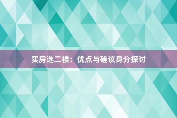 买房选二楼：优点与磋议身分探讨